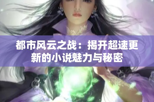 都市风云之战：揭开超速更新的小说魅力与秘密