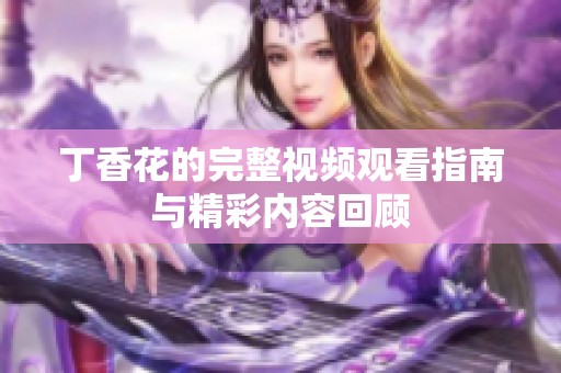 丁香花的完整视频观看指南与精彩内容回顾