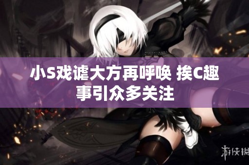 小S戏谑大方再呼唤 挨C趣事引众多关注