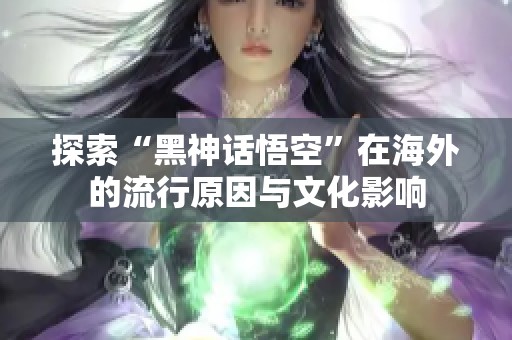 探索“黑神话悟空”在海外的流行原因与文化影响