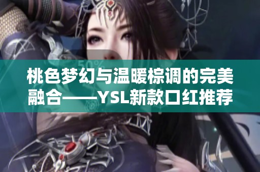 桃色梦幻与温暖棕调的完美融合——YSL新款口红推荐