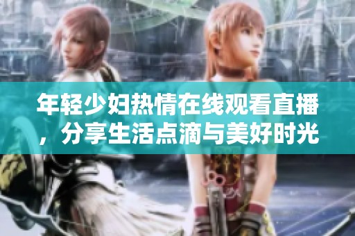 年轻少妇热情在线观看直播，分享生活点滴与美好时光