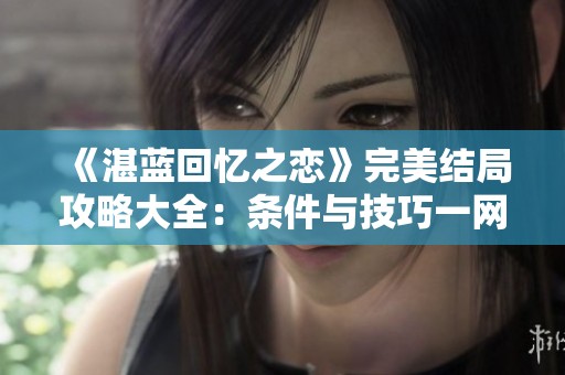 《湛蓝回忆之恋》完美结局攻略大全：条件与技巧一网打尽