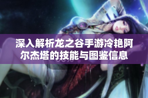 深入解析龙之谷手游冷艳阿尔杰塔的技能与图鉴信息