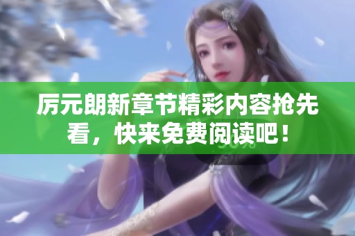厉元朗新章节精彩内容抢先看，快来免费阅读吧！