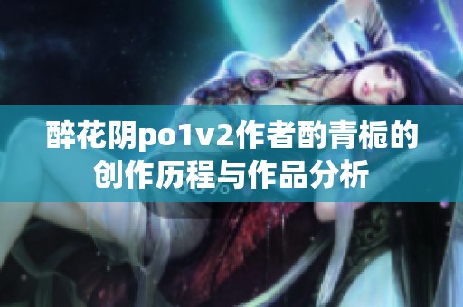 醉花阴po1v2作者酌青栀的创作历程与作品分析