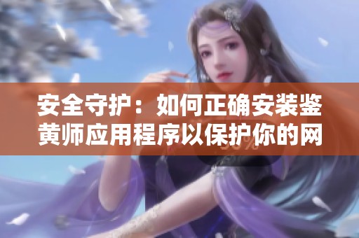 安全守护：如何正确安装鉴黄师应用程序以保护你的网络环境