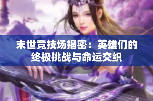 末世竞技场揭密：英雄们的终极挑战与命运交织