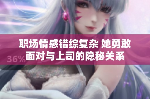 职场情感错综复杂 她勇敢面对与上司的隐秘关系