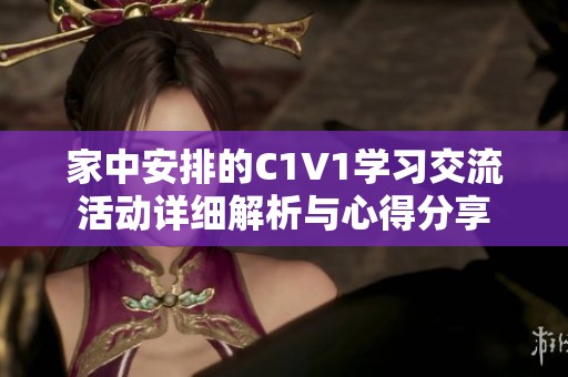 家中安排的C1V1学习交流活动详细解析与心得分享