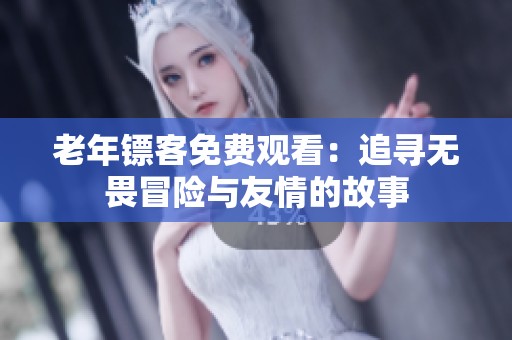 老年镖客免费观看：追寻无畏冒险与友情的故事