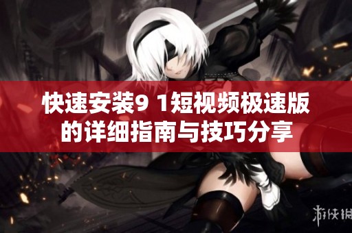 快速安装9 1短视频极速版的详细指南与技巧分享