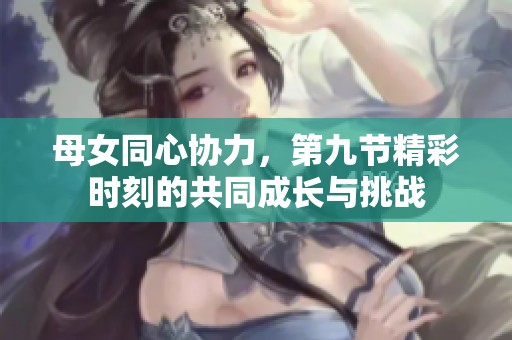 母女同心协力，第九节精彩时刻的共同成长与挑战