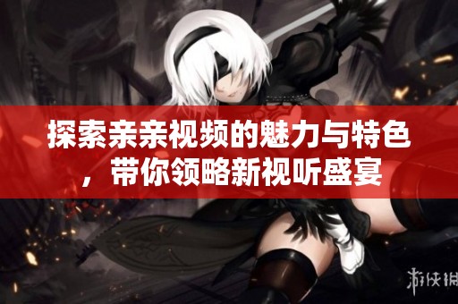探索亲亲视频的魅力与特色，带你领略新视听盛宴