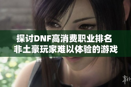 探讨DNF高消费职业排名 非土豪玩家难以体验的游戏乐趣