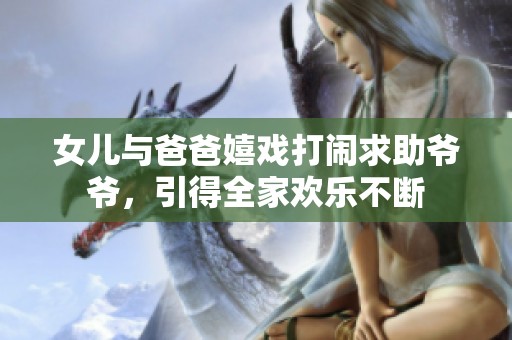 女儿与爸爸嬉戏打闹求助爷爷，引得全家欢乐不断