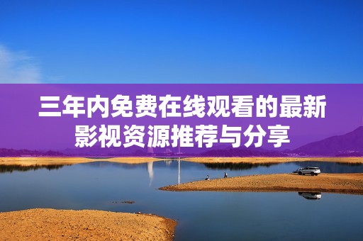 三年内免费在线观看的最新影视资源推荐与分享