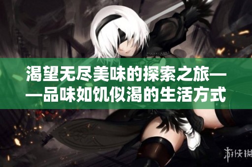 渴望无尽美味的探索之旅——品味如饥似渴的生活方式