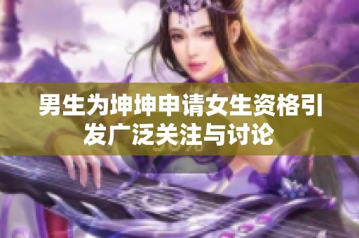 男生为坤坤申请女生资格引发广泛关注与讨论