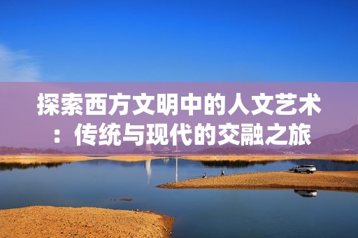 探索西方文明中的人文艺术：传统与现代的交融之旅
