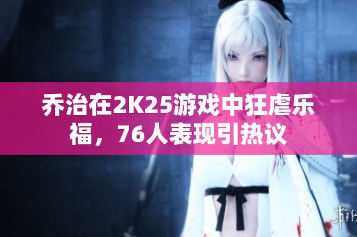 乔治在2K25游戏中狂虐乐福，76人表现引热议