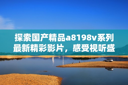 探索国产精品a8198v系列最新精彩影片，感受视听盛宴