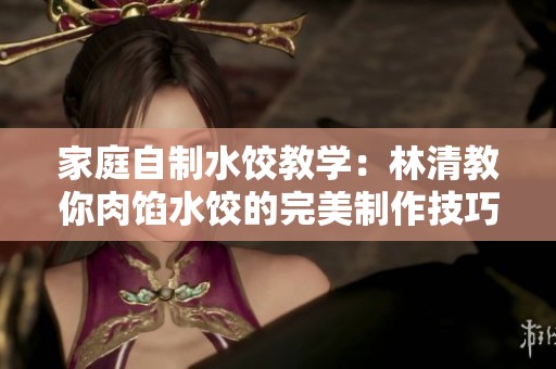 家庭自制水饺教学：林清教你肉馅水饺的完美制作技巧
