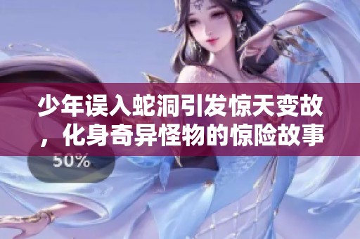 少年误入蛇洞引发惊天变故，化身奇异怪物的惊险故事