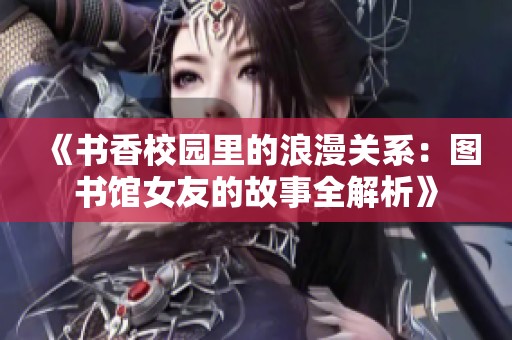 《书香校园里的浪漫关系：图书馆女友的故事全解析》