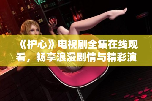 《护心》电视剧全集在线观看，畅享浪漫剧情与精彩演绎