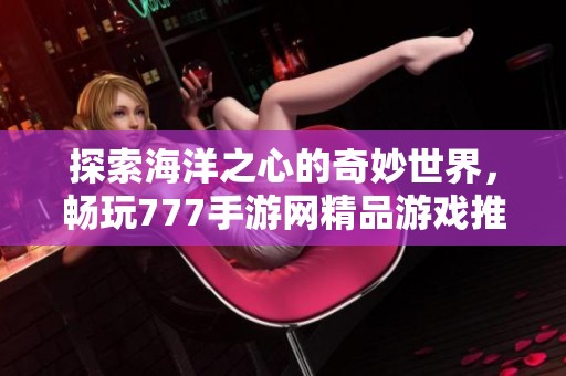 探索海洋之心的奇妙世界，畅玩777手游网精品游戏推荐