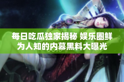 每日吃瓜独家揭秘 娱乐圈鲜为人知的内幕黑料大曝光
