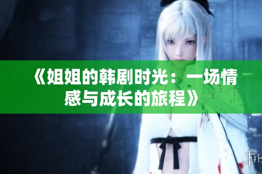 《姐姐的韩剧时光：一场情感与成长的旅程》