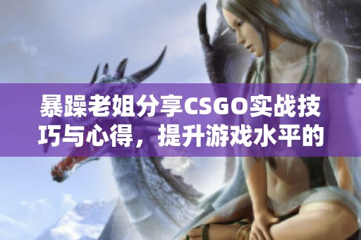 暴躁老姐分享CSGO实战技巧与心得，提升游戏水平的秘密大公开