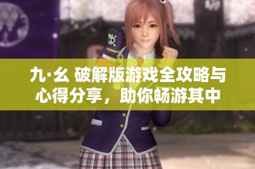九·幺 破解版游戏全攻略与心得分享，助你畅游其中