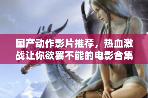 国产动作影片推荐，热血激战让你欲罢不能的电影合集