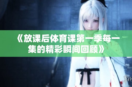 《放课后体育课第一季每一集的精彩瞬间回顾》