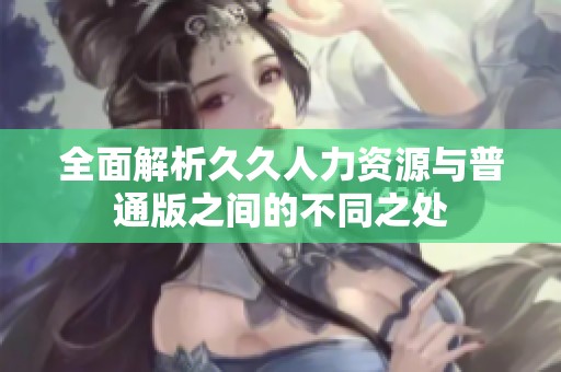 全面解析久久人力资源与普通版之间的不同之处