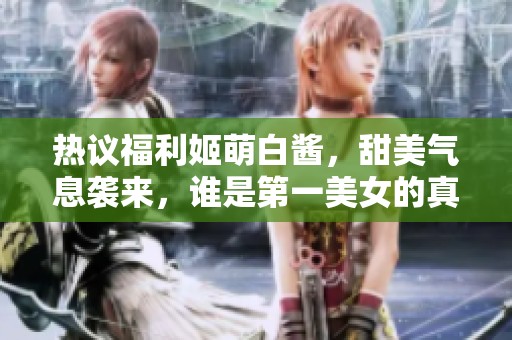 热议福利姬萌白酱，甜美气息袭来，谁是第一美女的真相揭秘