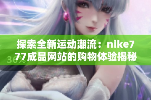 探索全新运动潮流：nike777成品网站的购物体验揭秘