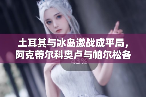 土耳其与冰岛激战成平局，阿克蒂尔科奥卢与帕尔松各建功