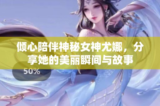 倾心陪伴神秘女神尤娜，分享她的美丽瞬间与故事