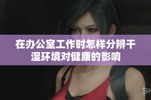 在办公室工作时怎样分辨干湿环境对健康的影响