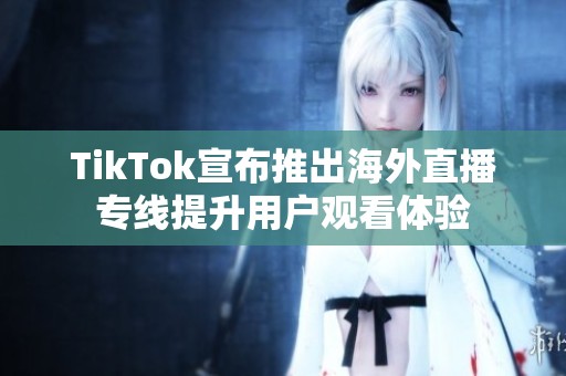 TikTok宣布推出海外直播专线提升用户观看体验