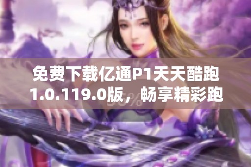 免费下载亿通P1天天酷跑1.0.119.0版，畅享精彩跑酷体验