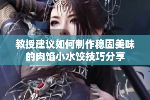 教授建议如何制作稳固美味的肉馅小水饺技巧分享