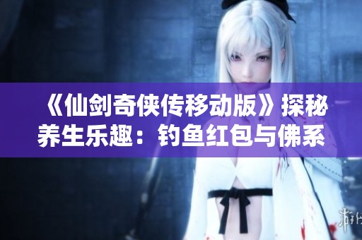 《仙剑奇侠传移动版》探秘养生乐趣：钓鱼红包与佛系休闲体验