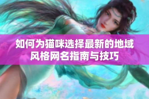 如何为猫咪选择最新的地域风格网名指南与技巧