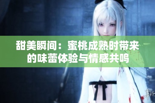 甜美瞬间：蜜桃成熟时带来的味蕾体验与情感共鸣