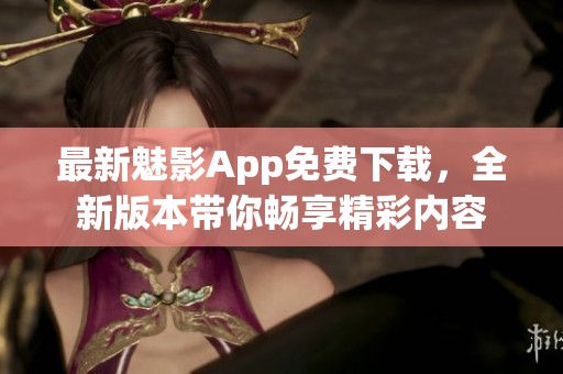 最新魅影App免费下载，全新版本带你畅享精彩内容